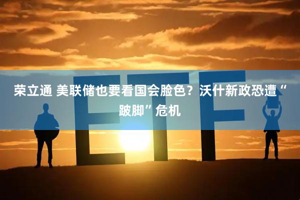 荣立通 美联储也要看国会脸色？沃什新政恐遭“跛脚”危机
