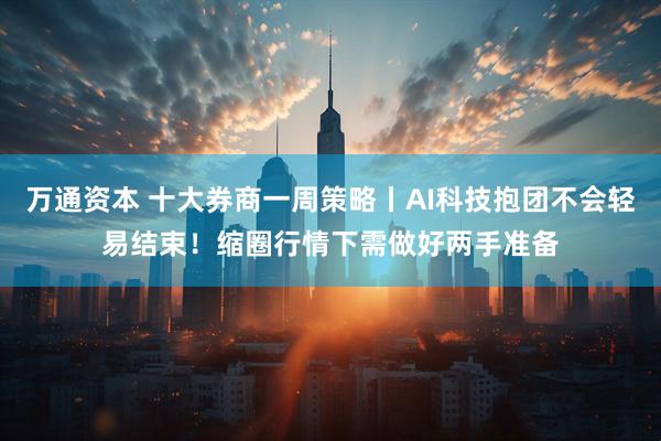万通资本 十大券商一周策略丨AI科技抱团不会轻易结束！缩圈行情下需做好两手准备