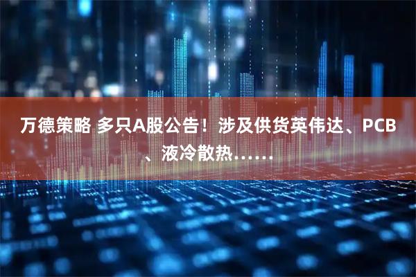 万德策略 多只A股公告！涉及供货英伟达、PCB、液冷散热……