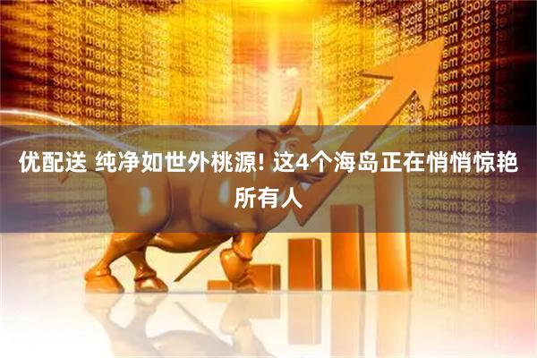 优配送 纯净如世外桃源! 这4个海岛正在悄悄惊艳所有人