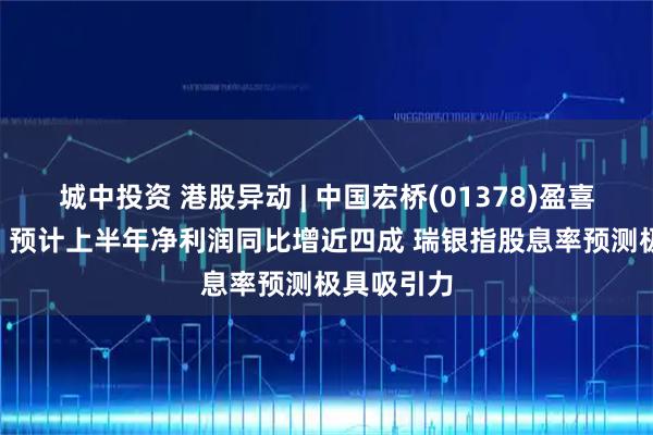 城中投资 港股异动 | 中国宏桥(01378)盈喜后涨超5% 预计上半年净利润同比增近四成 瑞银指股息率预测极具吸引力