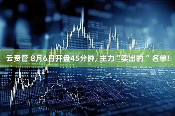 云资管 8月6日开盘45分钟, 主力“卖出的 ”名单!