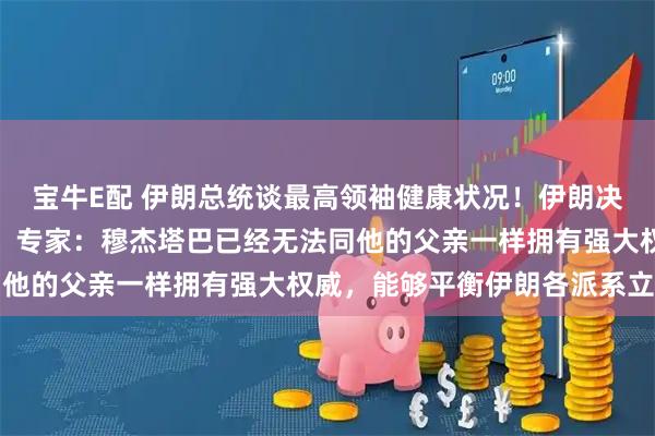 宝牛E配 伊朗总统谈最高领袖健康状况！伊朗决策层内部矛盾罕见暴露，专家：穆杰塔巴已经无法同他的父亲一样拥有强大权威，能够平衡伊朗各派系立场
