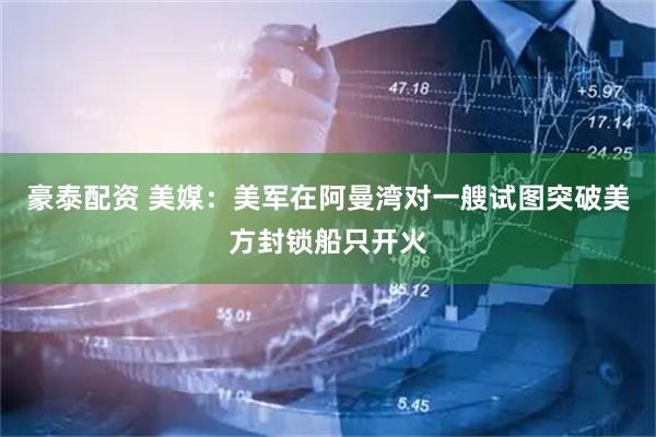 豪泰配资 美媒：美军在阿曼湾对一艘试图突破美方封锁船只开火
