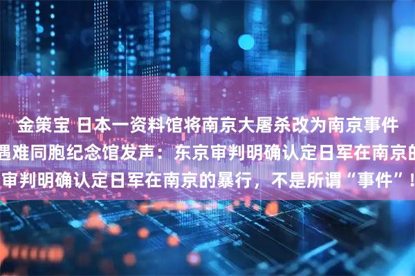 金策宝 日本一资料馆将南京大屠杀改为南京事件，侵华日军南京大屠杀遇难同胞纪念馆发声：东京审判明确认定日军在南京的暴行，不是所谓“事件”！