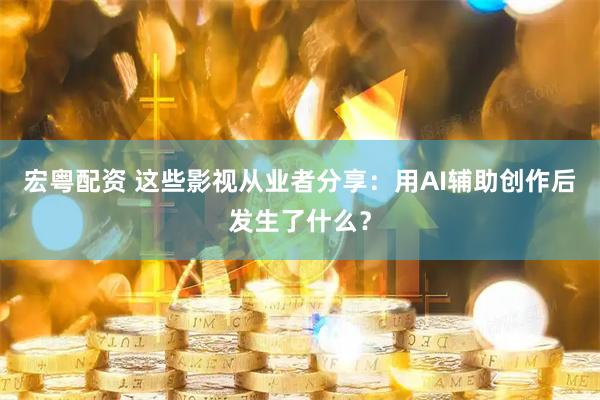 宏粤配资 这些影视从业者分享：用AI辅助创作后发生了什么？
