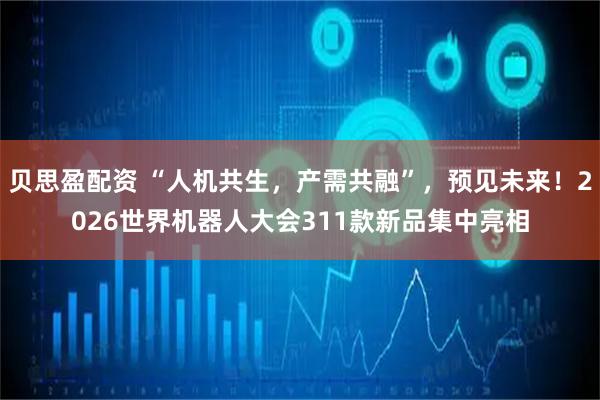 贝思盈配资 “人机共生，产需共融”，预见未来！2026世界机器人大会311款新品集中亮相