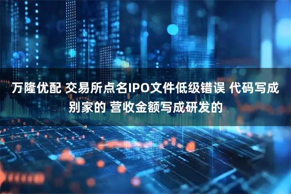 万隆优配 交易所点名IPO文件低级错误 代码写成别家的 营收金额写成研发的