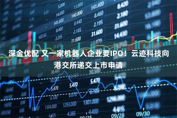 深金优配 又一家机器人企业要IPO！云迹科技向港交所递交上市申请